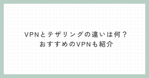 VPNとテザリングの違いは何？おすすめのVPNも紹介！